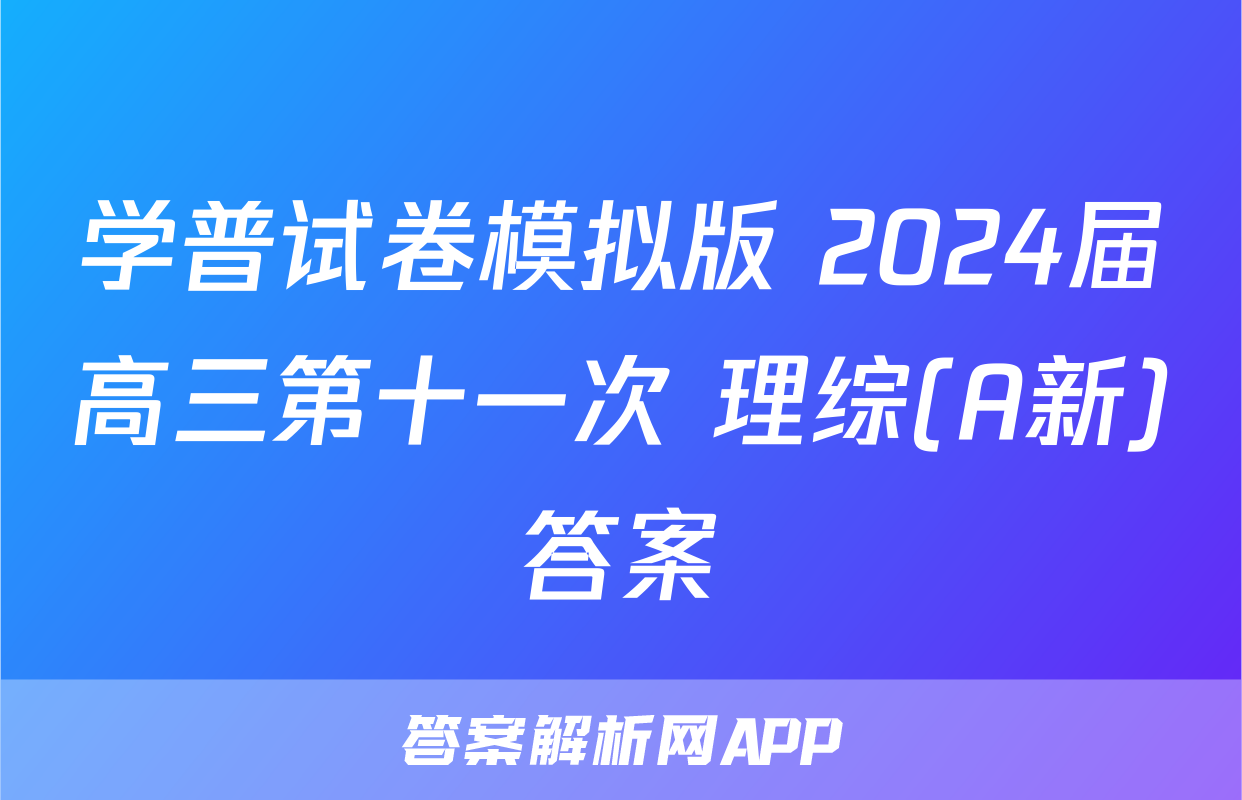 学普试卷模拟版 2024届高三第十一次 理综(A新)答案