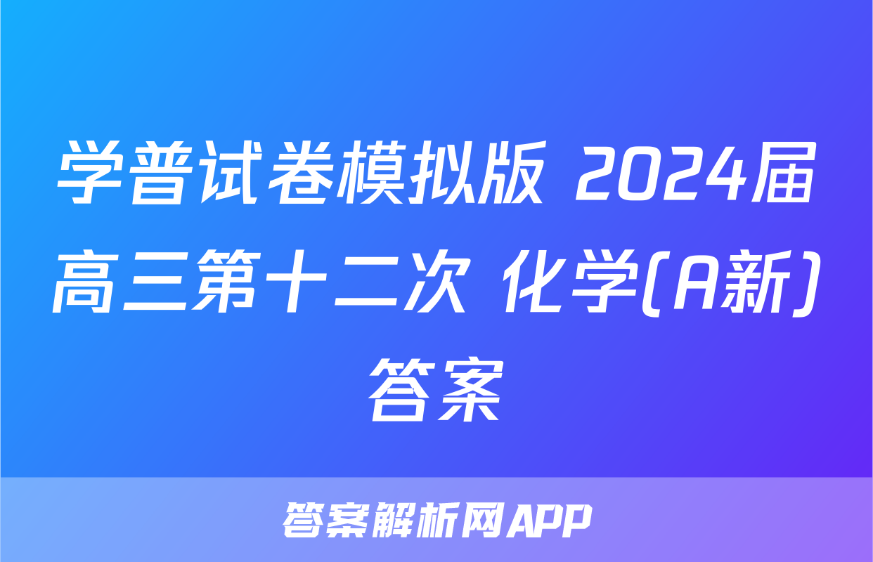 学普试卷模拟版 2024届高三第十二次 化学(A新)答案
