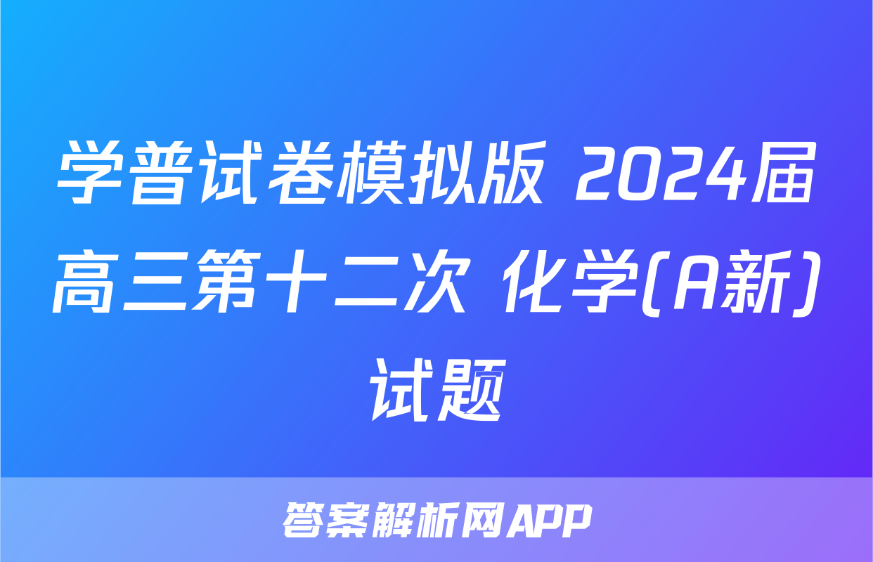 学普试卷模拟版 2024届高三第十二次 化学(A新)试题