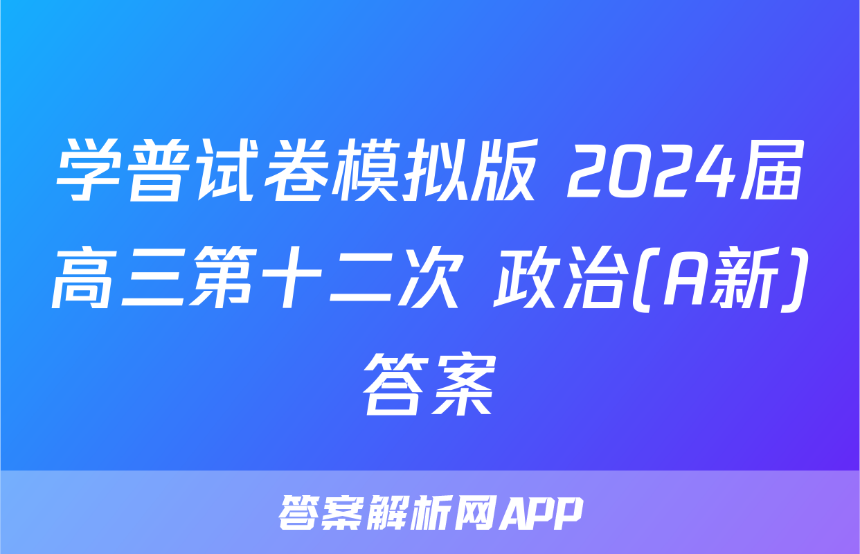 学普试卷模拟版 2024届高三第十二次 政治(A新)答案