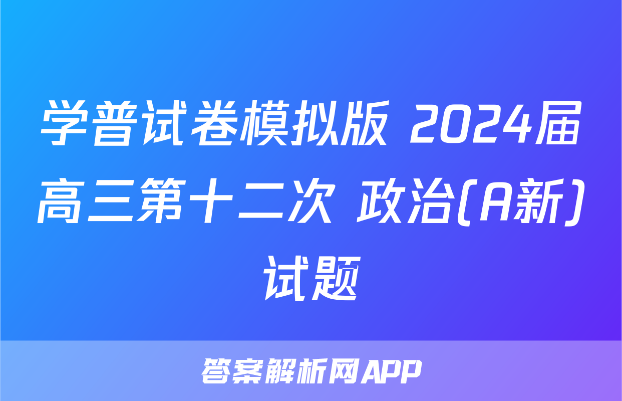 学普试卷模拟版 2024届高三第十二次 政治(A新)试题