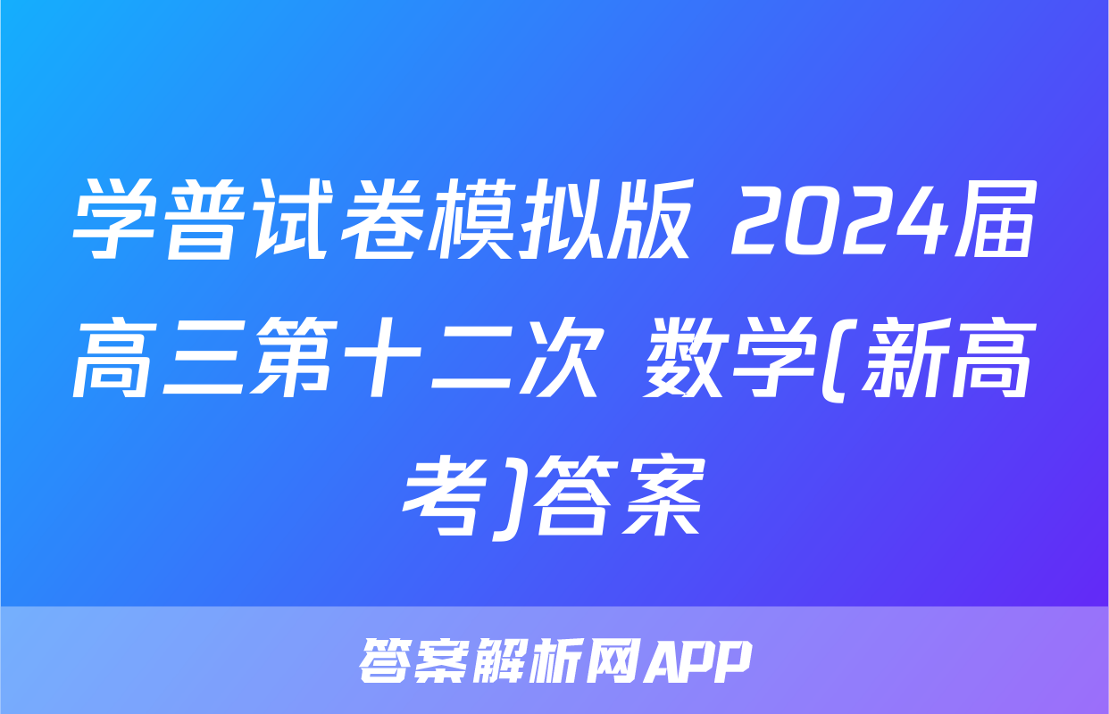 学普试卷模拟版 2024届高三第十二次 数学(新高考)答案