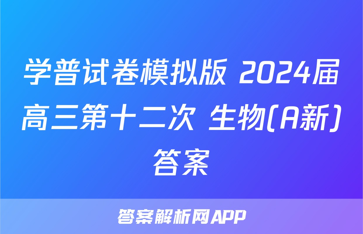 学普试卷模拟版 2024届高三第十二次 生物(A新)答案