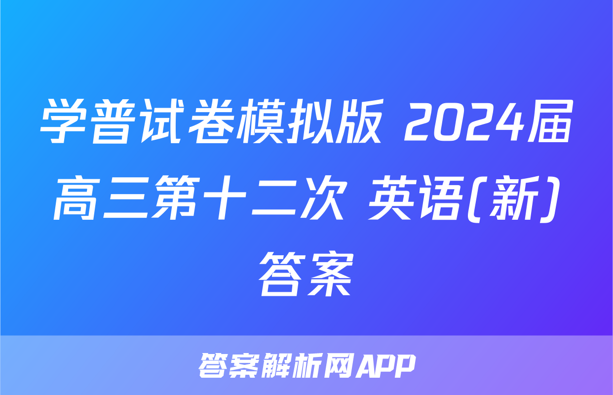 学普试卷模拟版 2024届高三第十二次 英语(新)答案