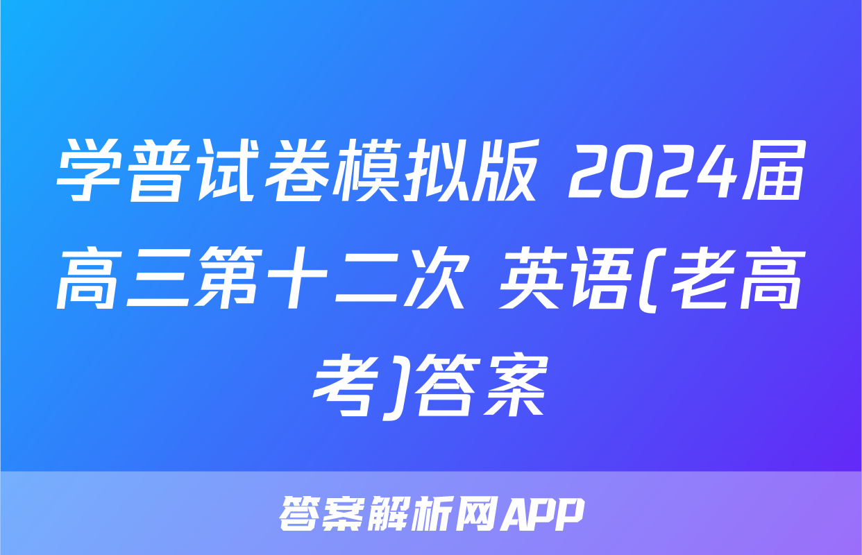 学普试卷模拟版 2024届高三第十二次 英语(老高考)答案