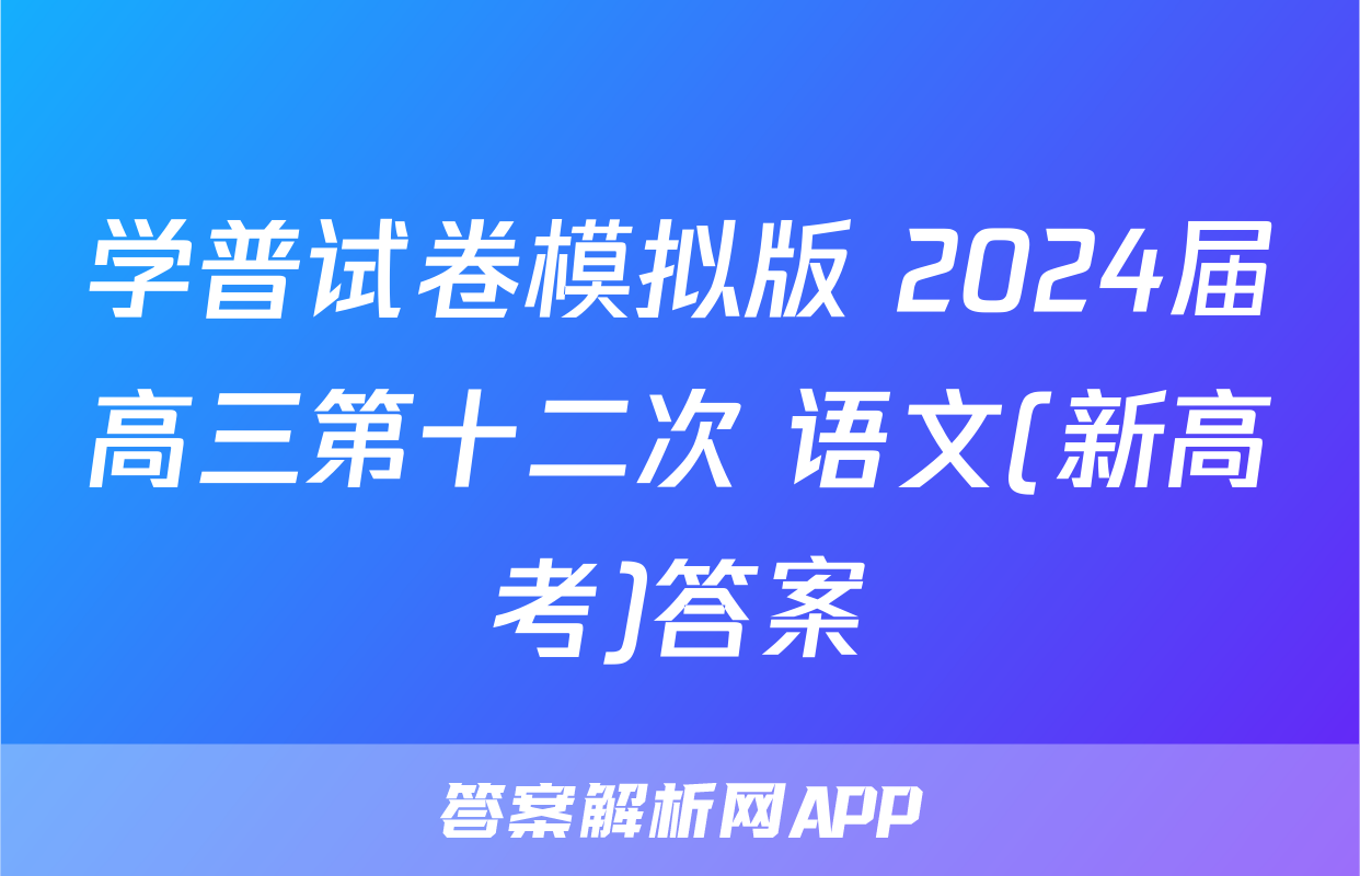 学普试卷模拟版 2024届高三第十二次 语文(新高考)答案