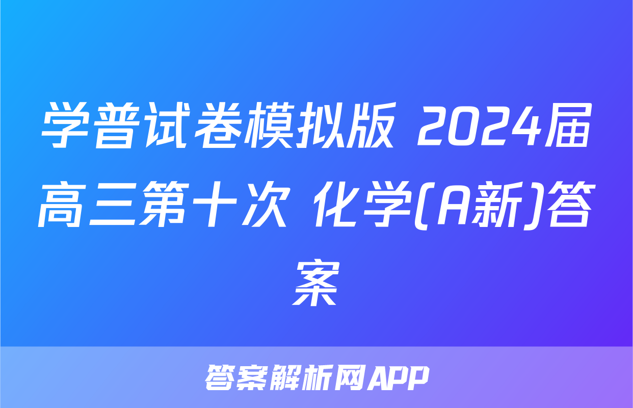 学普试卷模拟版 2024届高三第十次 化学(A新)答案