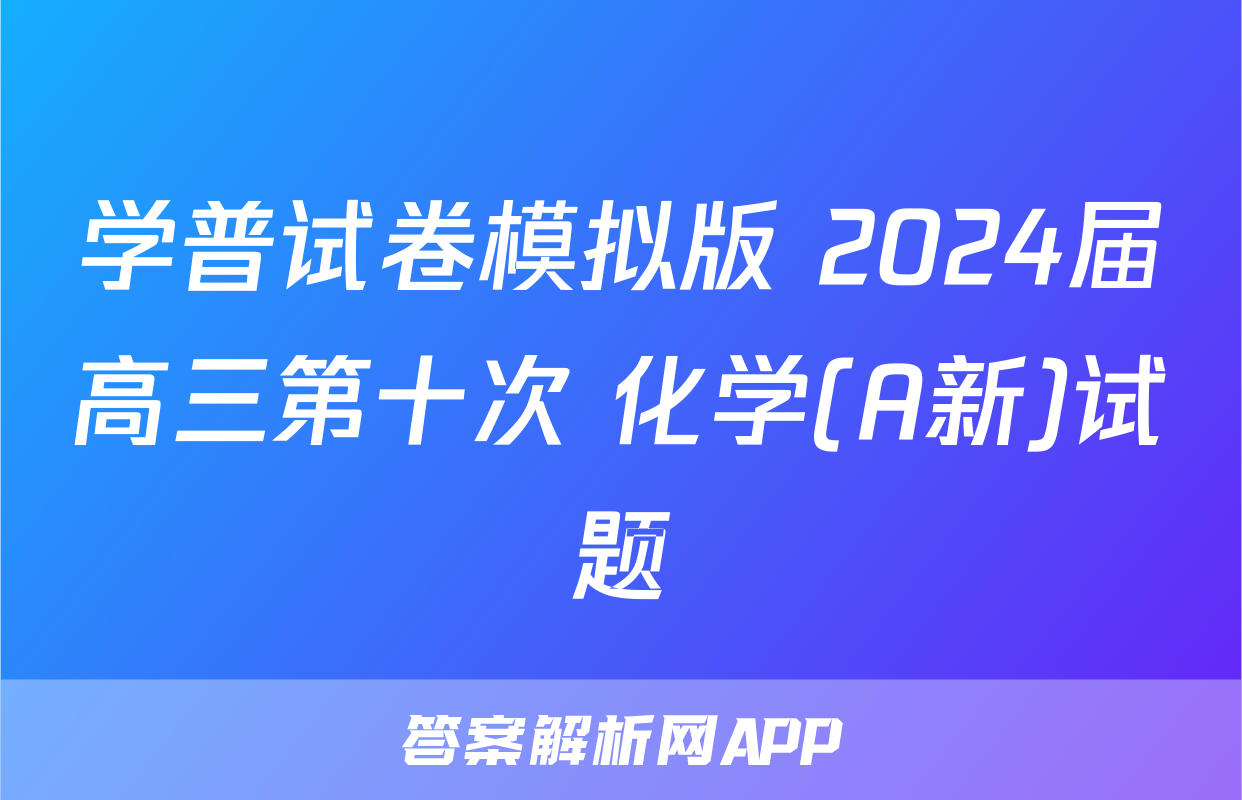 学普试卷模拟版 2024届高三第十次 化学(A新)试题