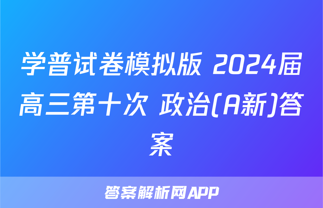 学普试卷模拟版 2024届高三第十次 政治(A新)答案