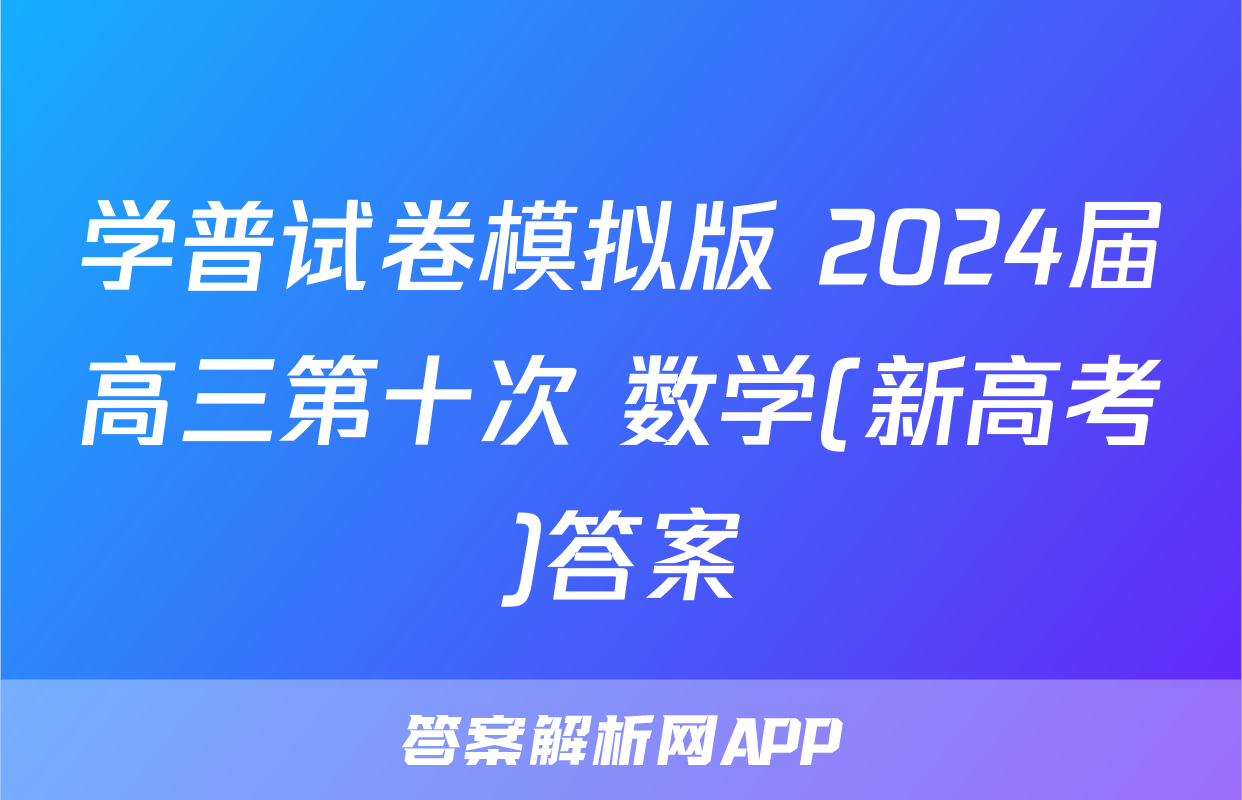 学普试卷模拟版 2024届高三第十次 数学(新高考)答案