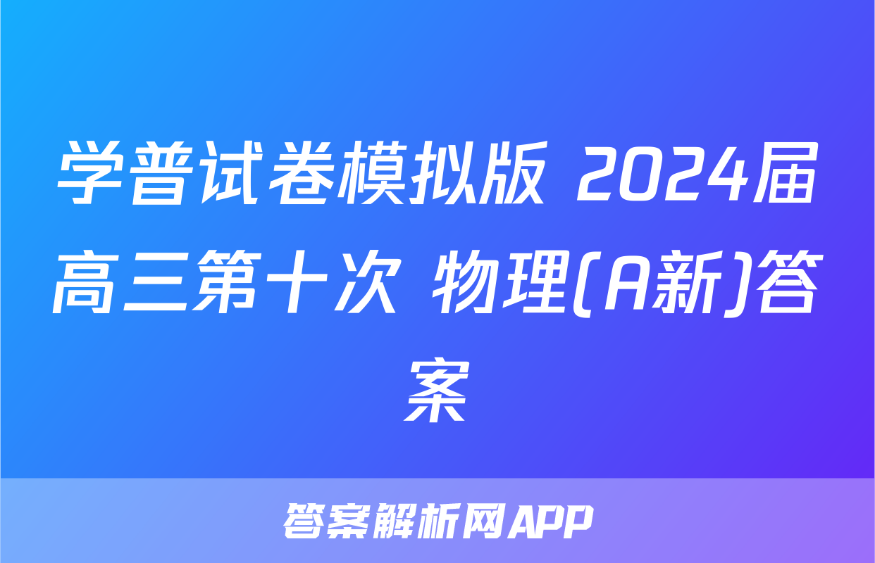 学普试卷模拟版 2024届高三第十次 物理(A新)答案