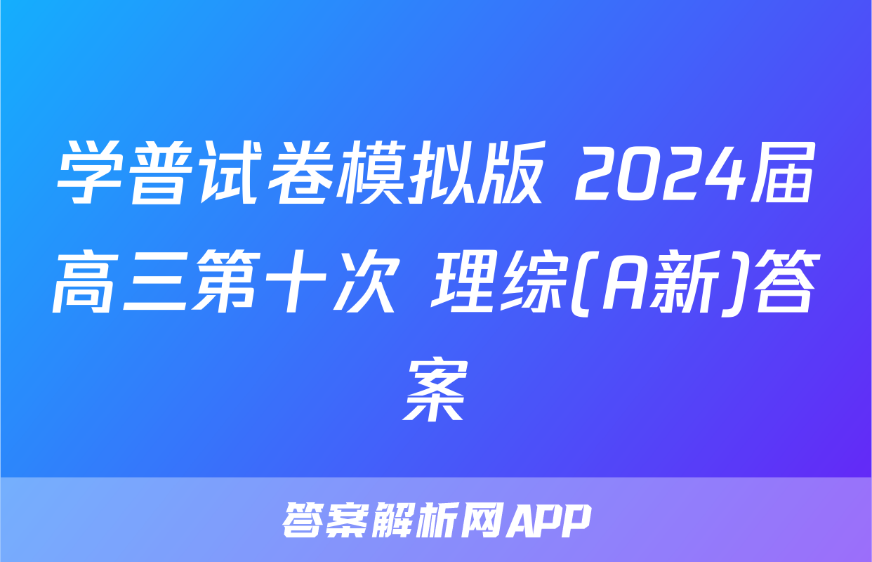 学普试卷模拟版 2024届高三第十次 理综(A新)答案
