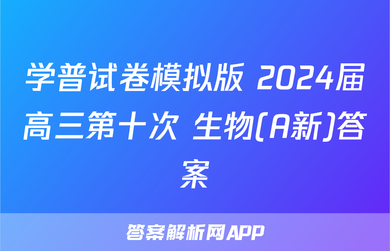 学普试卷模拟版 2024届高三第十次 生物(A新)答案