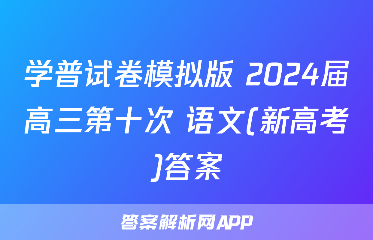 学普试卷模拟版 2024届高三第十次 语文(新高考)答案