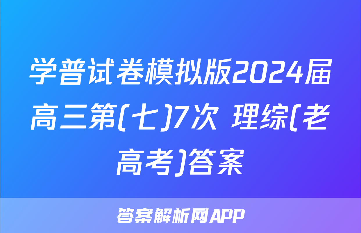 学普试卷模拟版2024届高三第(七)7次 理综(老高考)答案