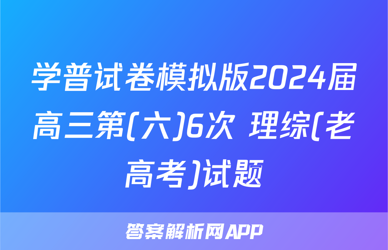 学普试卷模拟版2024届高三第(六)6次 理综(老高考)试题