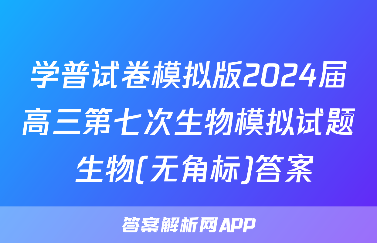 学普试卷模拟版2024届高三第七次生物模拟试题 生物(无角标)答案