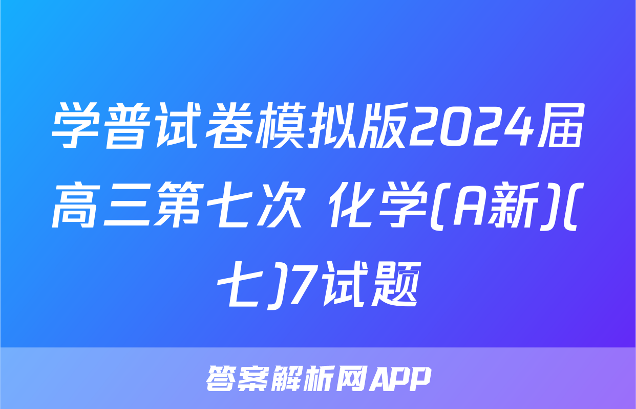 学普试卷模拟版2024届高三第七次 化学(A新)(七)7试题