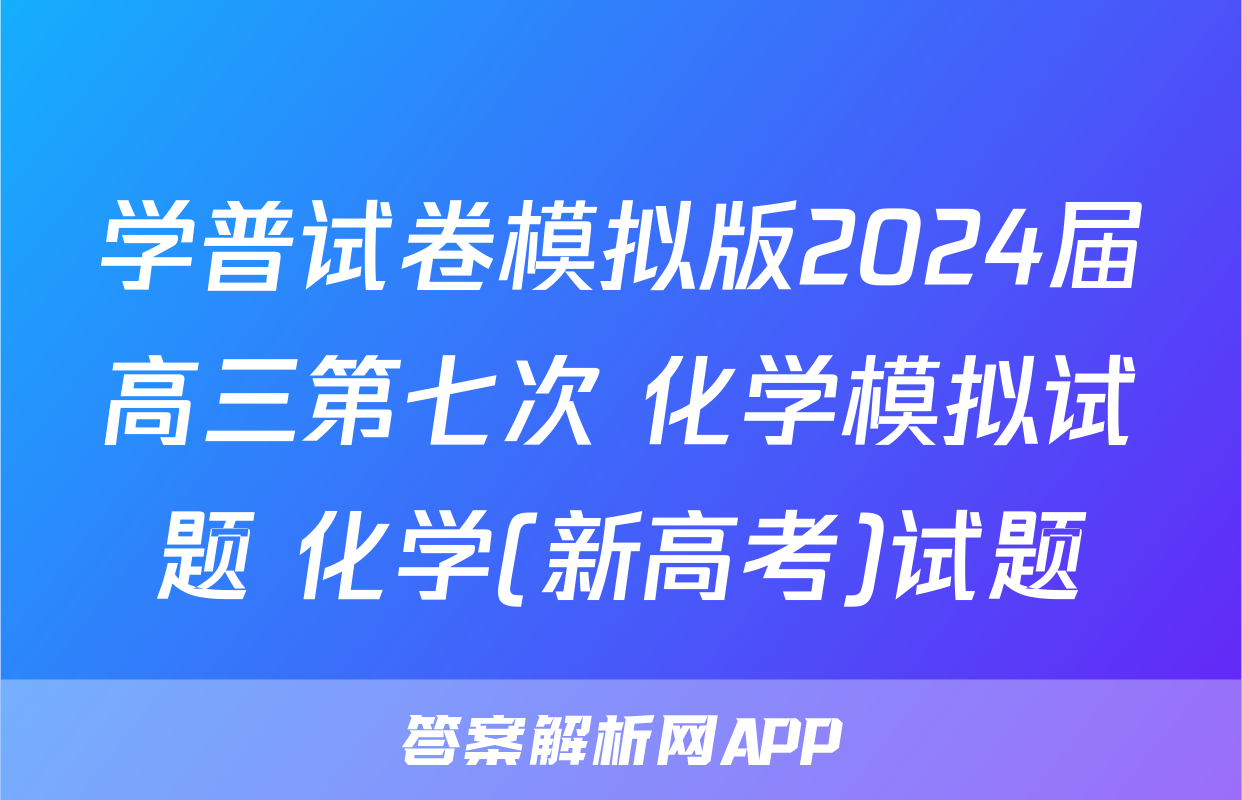 学普试卷模拟版2024届高三第七次 化学模拟试题 化学(新高考)试题