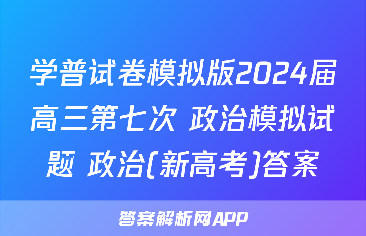 学普试卷模拟版2024届高三第七次 政治模拟试题 政治(新高考)答案