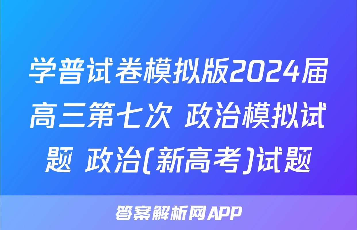 学普试卷模拟版2024届高三第七次 政治模拟试题 政治(新高考)试题