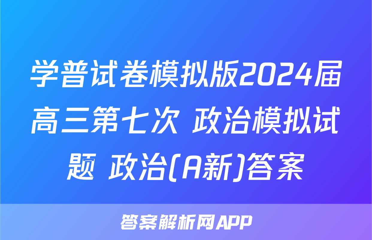 学普试卷模拟版2024届高三第七次 政治模拟试题 政治(A新)答案