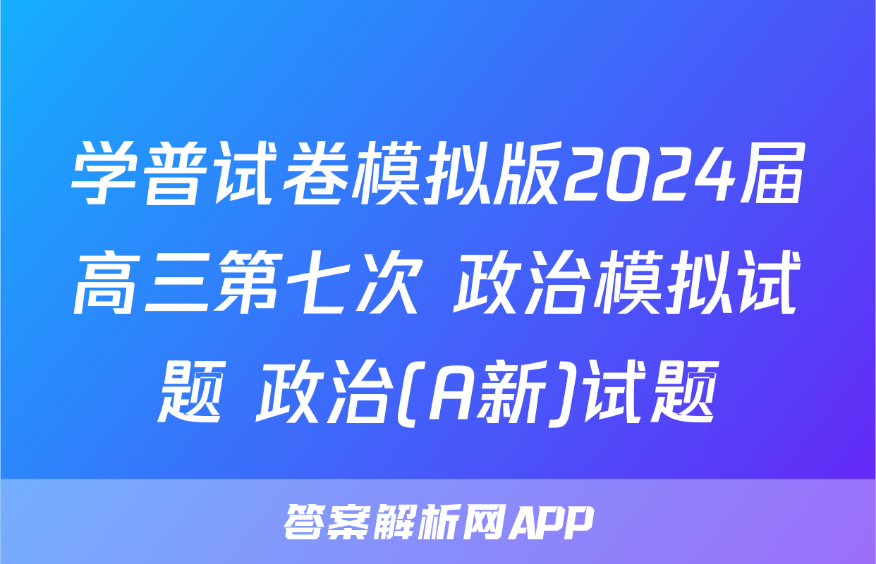 学普试卷模拟版2024届高三第七次 政治模拟试题 政治(A新)试题