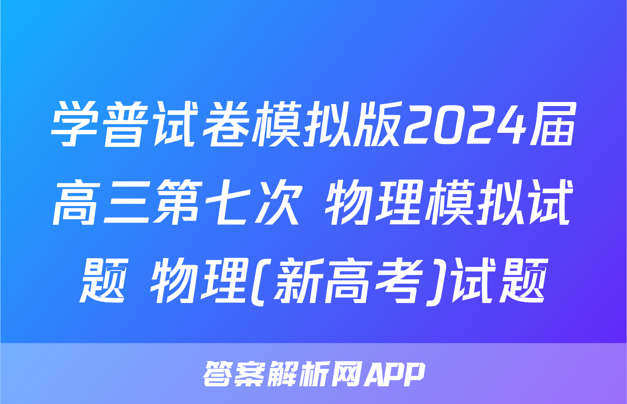 学普试卷模拟版2024届高三第七次 物理模拟试题 物理(新高考)试题