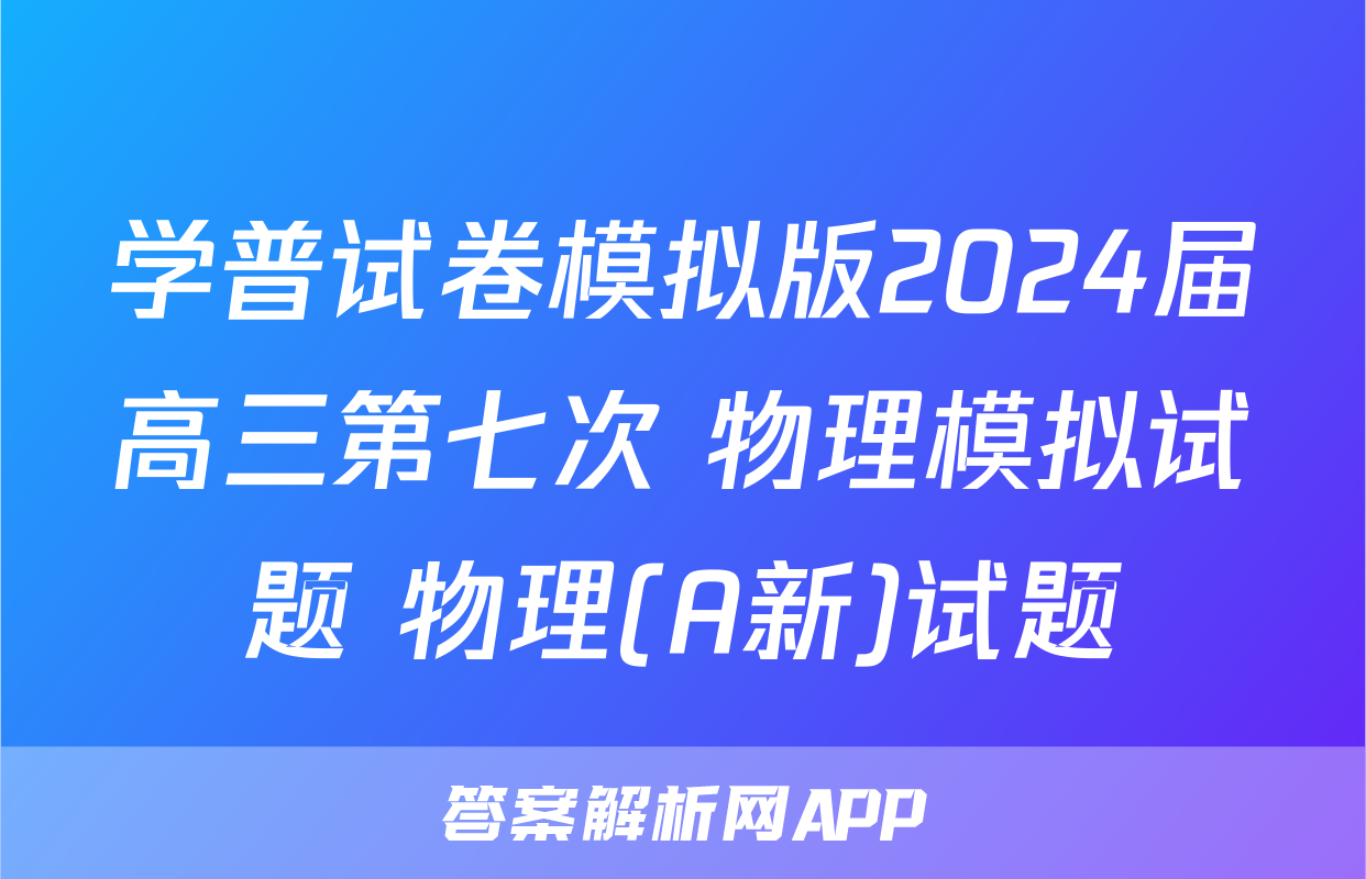 学普试卷模拟版2024届高三第七次 物理模拟试题 物理(A新)试题