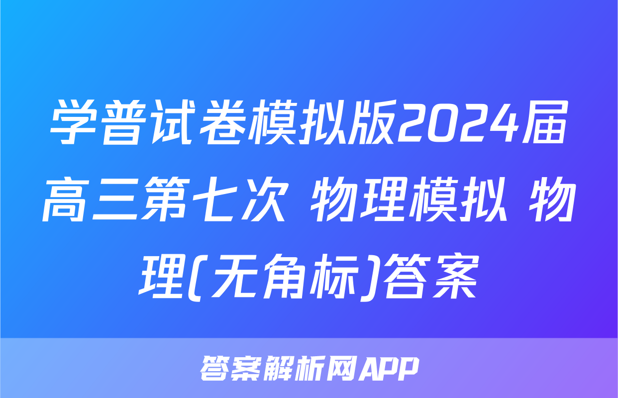 学普试卷模拟版2024届高三第七次 物理模拟 物理(无角标)答案