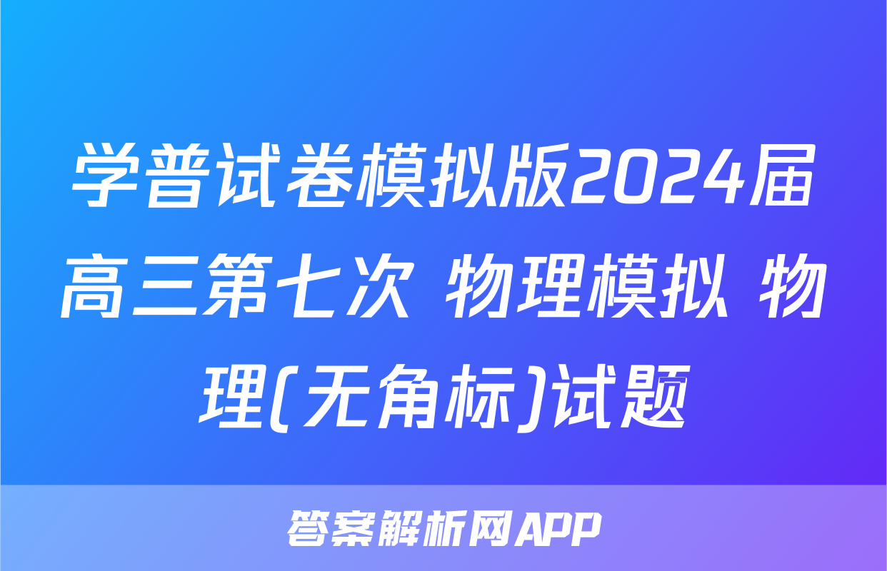 学普试卷模拟版2024届高三第七次 物理模拟 物理(无角标)试题