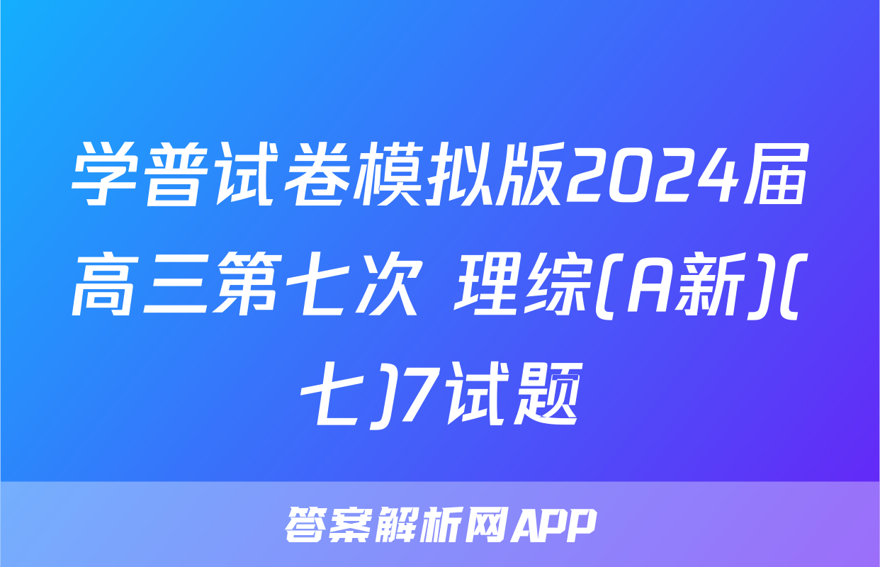 学普试卷模拟版2024届高三第七次 理综(A新)(七)7试题
