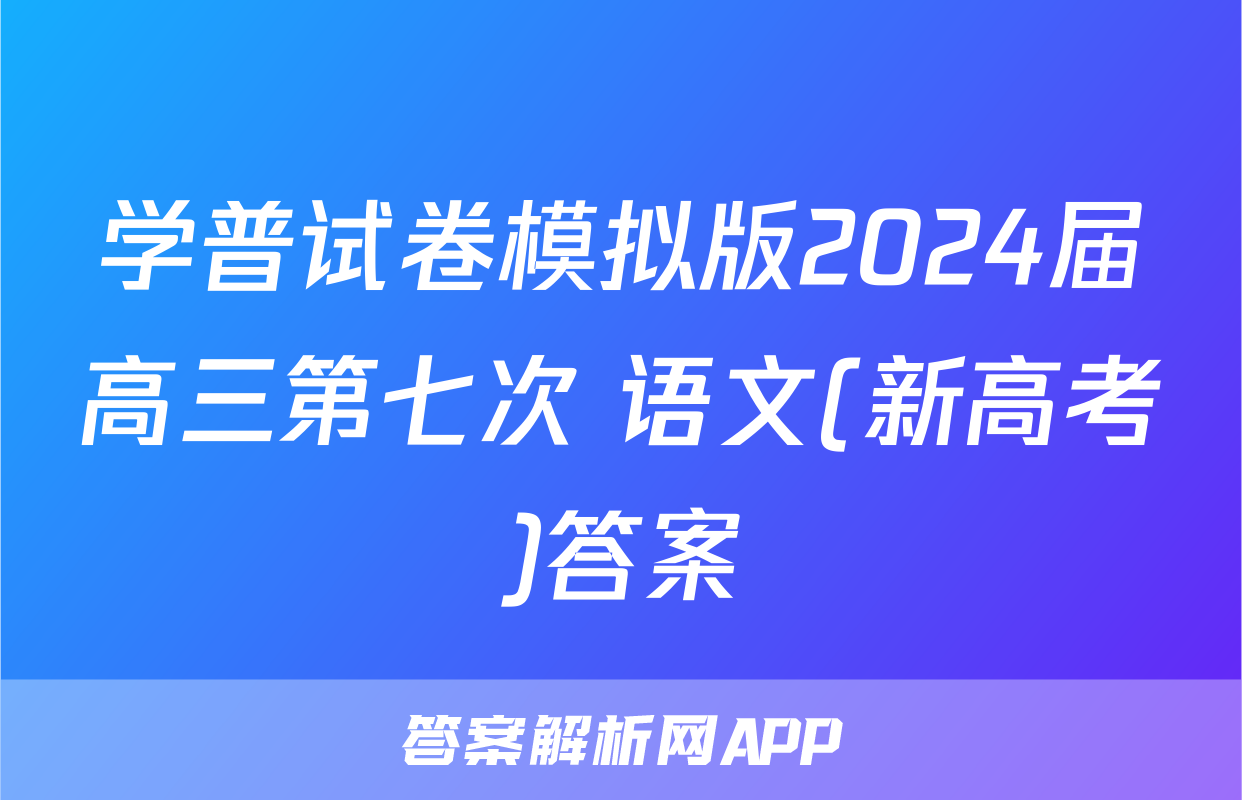 学普试卷模拟版2024届高三第七次 语文(新高考)答案