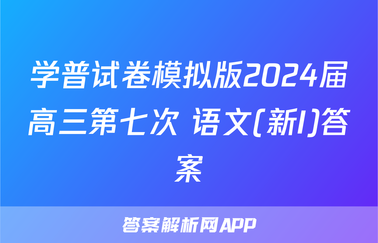 学普试卷模拟版2024届高三第七次 语文(新I)答案