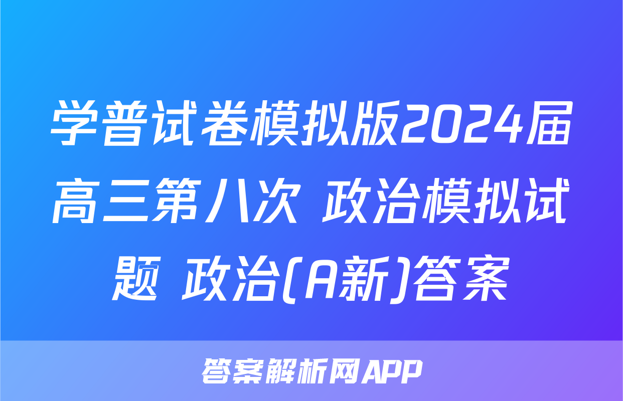 学普试卷模拟版2024届高三第八次 政治模拟试题 政治(A新)答案