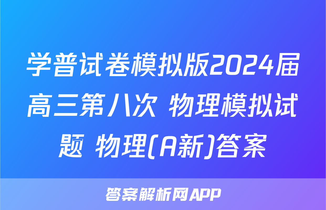 学普试卷模拟版2024届高三第八次 物理模拟试题 物理(A新)答案