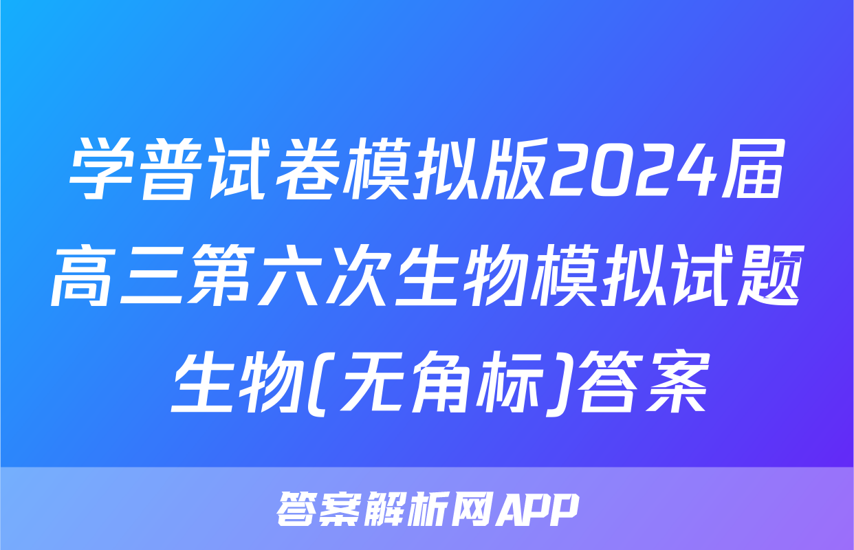 学普试卷模拟版2024届高三第六次生物模拟试题 生物(无角标)答案
