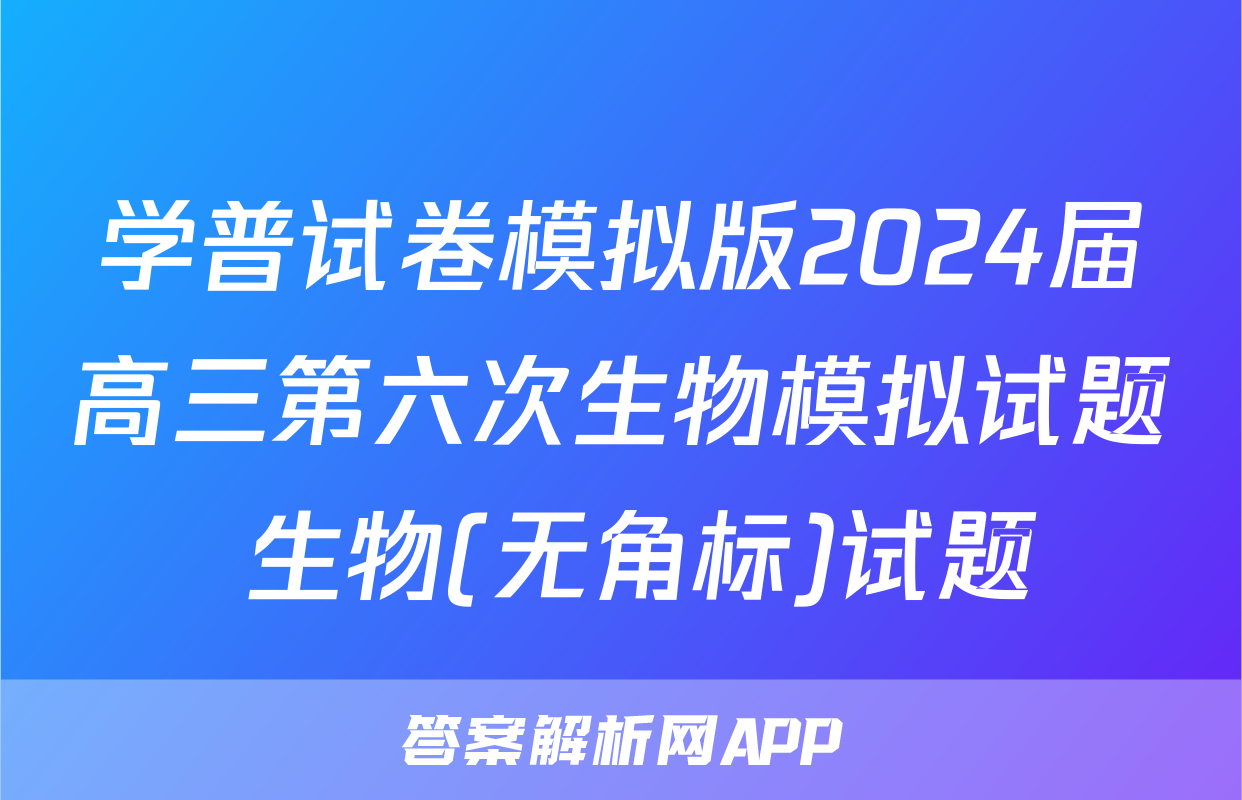 学普试卷模拟版2024届高三第六次生物模拟试题 生物(无角标)试题