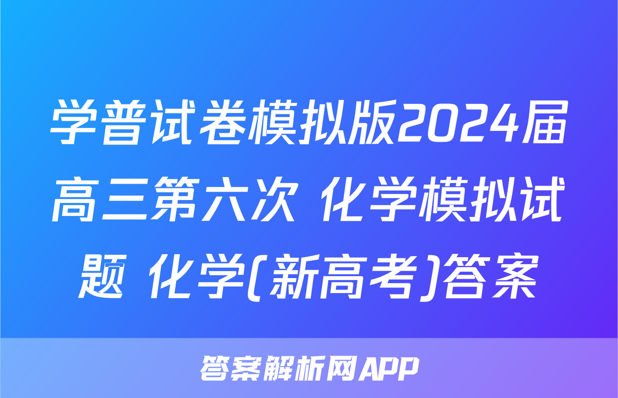 学普试卷模拟版2024届高三第六次 化学模拟试题 化学(新高考)答案