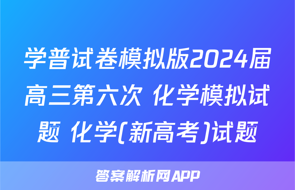 学普试卷模拟版2024届高三第六次 化学模拟试题 化学(新高考)试题