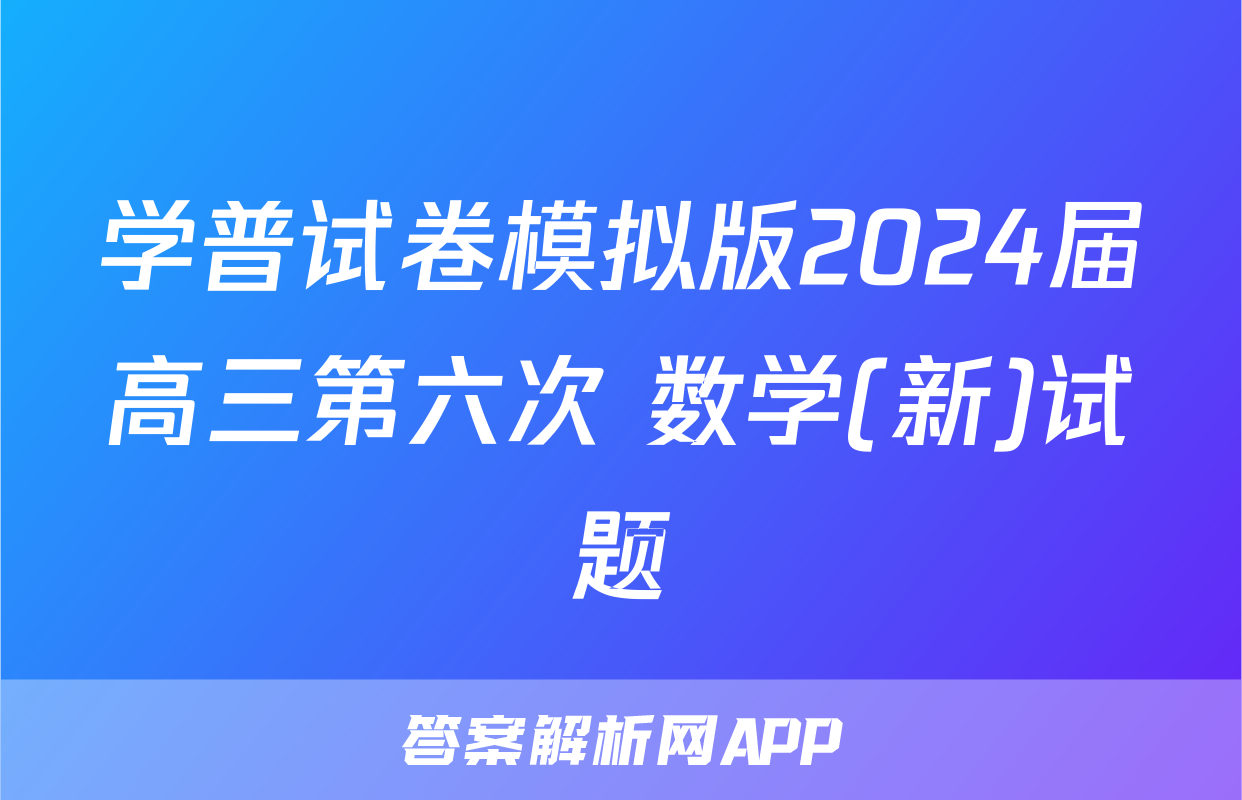 学普试卷模拟版2024届高三第六次 数学(新)试题