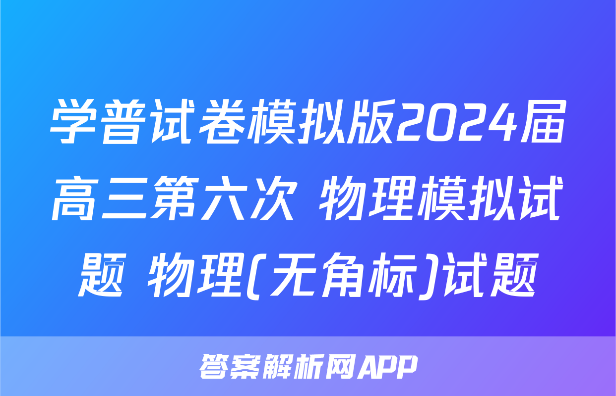 学普试卷模拟版2024届高三第六次 物理模拟试题 物理(无角标)试题