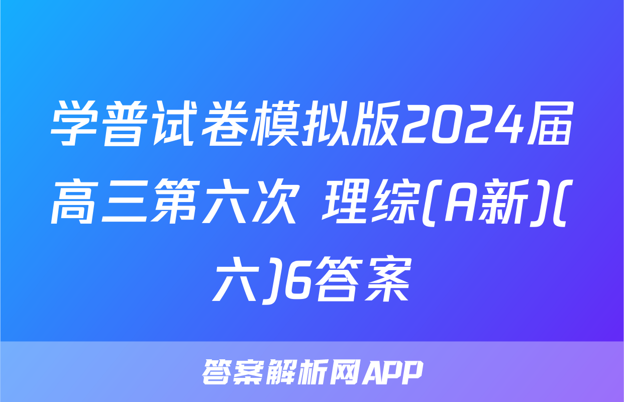 学普试卷模拟版2024届高三第六次 理综(A新)(六)6答案