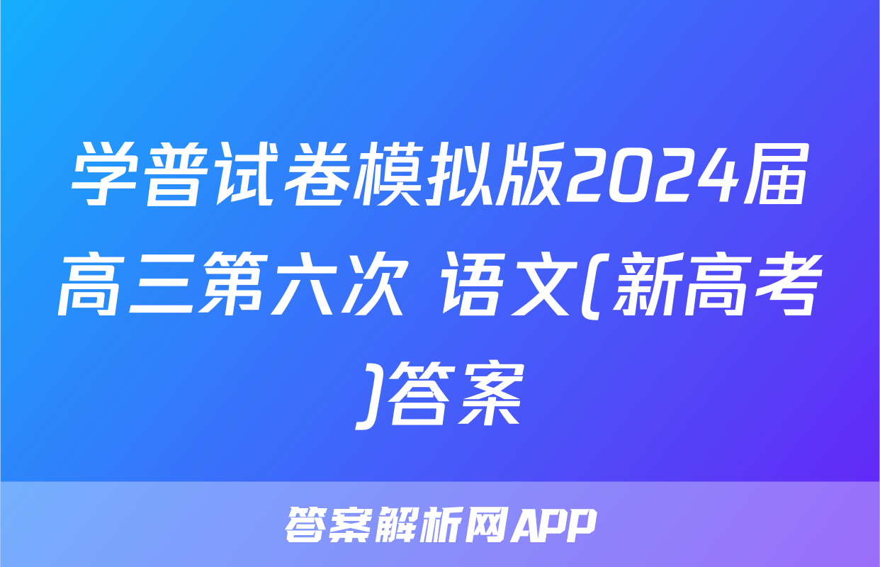 学普试卷模拟版2024届高三第六次 语文(新高考)答案