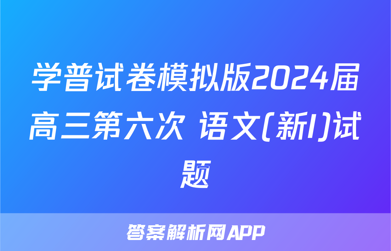 学普试卷模拟版2024届高三第六次 语文(新I)试题