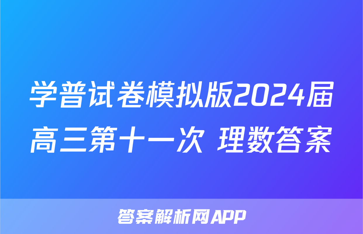 学普试卷模拟版2024届高三第十一次 理数答案