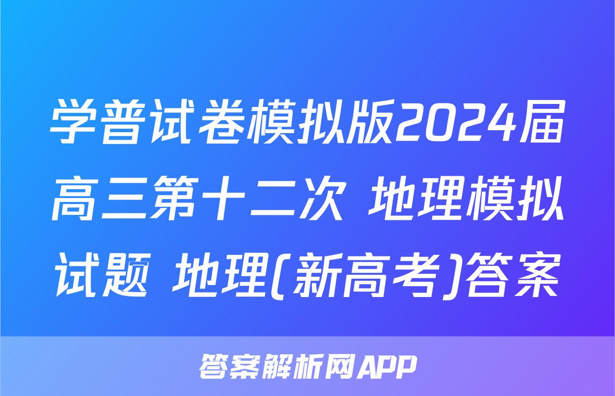 学普试卷模拟版2024届高三第十二次 地理模拟试题 地理(新高考)答案