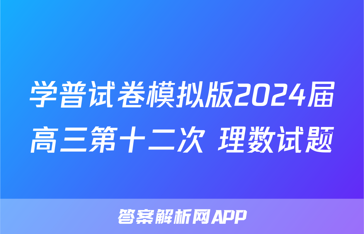 学普试卷模拟版2024届高三第十二次 理数试题