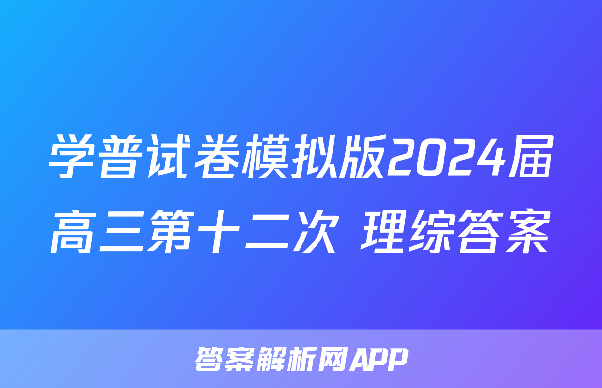学普试卷模拟版2024届高三第十二次 理综答案