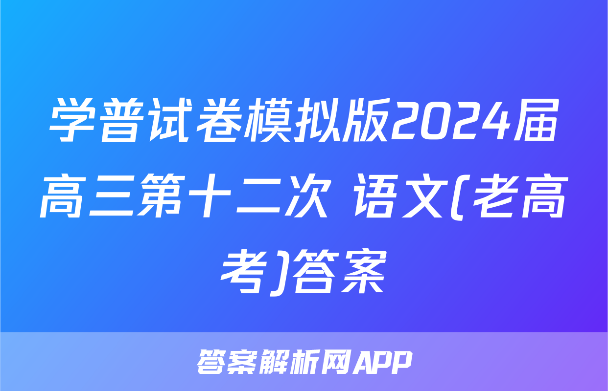 学普试卷模拟版2024届高三第十二次 语文(老高考)答案